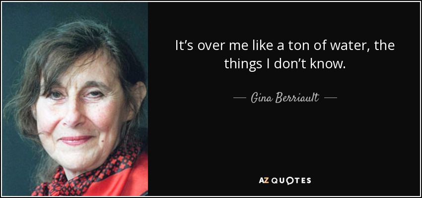 It’s over me like a ton of water, the things I don’t know. - Gina Berriault