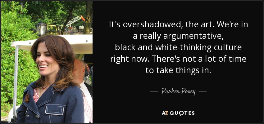 It's overshadowed, the art. We're in a really argumentative, black-and-white-thinking culture right now. There's not a lot of time to take things in. - Parker Posey