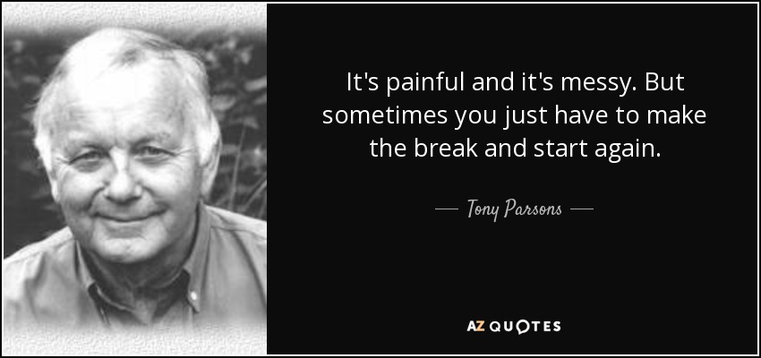 It's painful and it's messy. But sometimes you just have to make the break and start again. - Tony Parsons