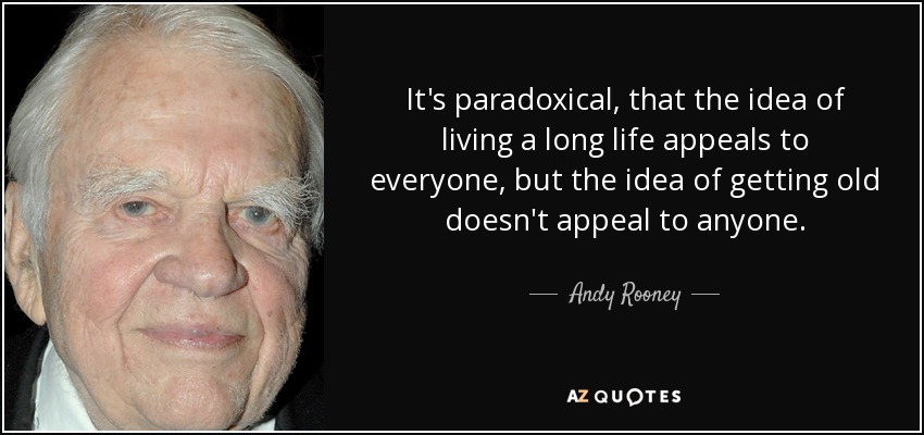 It's paradoxical, that the idea of living a long life appeals to everyone, but the idea of getting old doesn't appeal to anyone. - Andy Rooney