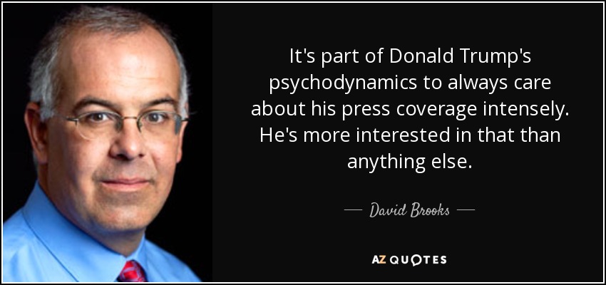 It's part of Donald Trump's psychodynamics to always care about his press coverage intensely. He's more interested in that than anything else. - David Brooks