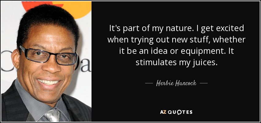 It's part of my nature. I get excited when trying out new stuff, whether it be an idea or equipment. It stimulates my juices. - Herbie Hancock