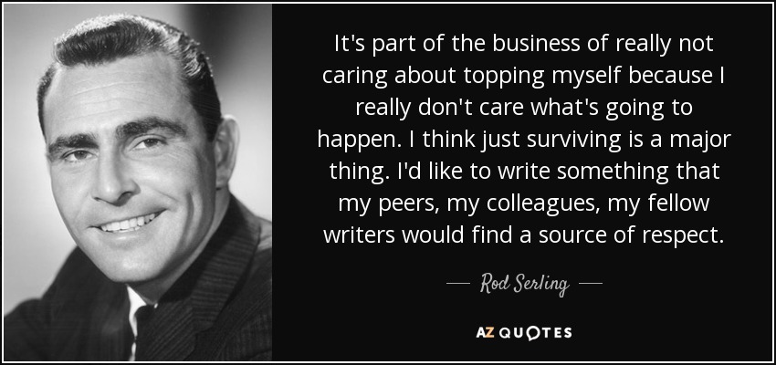 It's part of the business of really not caring about topping myself because I really don't care what's going to happen. I think just surviving is a major thing. I'd like to write something that my peers, my colleagues, my fellow writers would find a source of respect. - Rod Serling