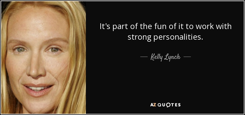 It's part of the fun of it to work with strong personalities. - Kelly Lynch