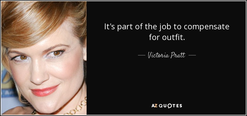 It's part of the job to compensate for outfit. - Victoria Pratt