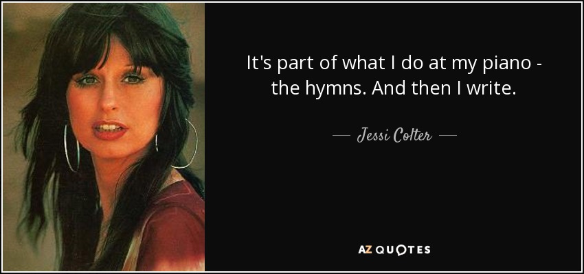 It's part of what I do at my piano - the hymns. And then I write. - Jessi Colter