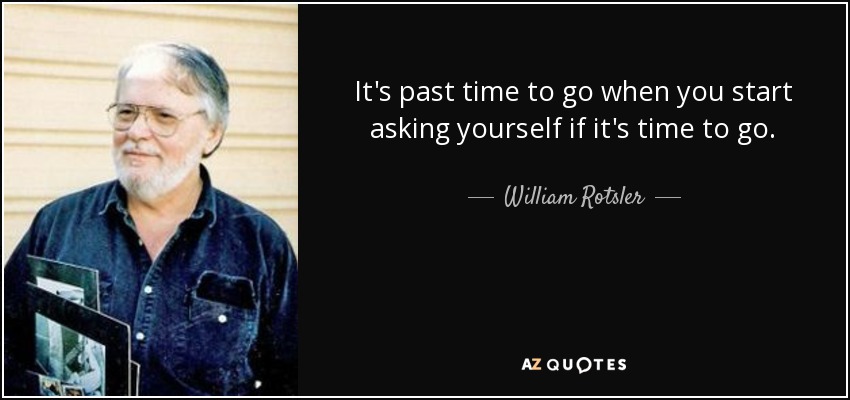 It's past time to go when you start asking yourself if it's time to go. - William Rotsler