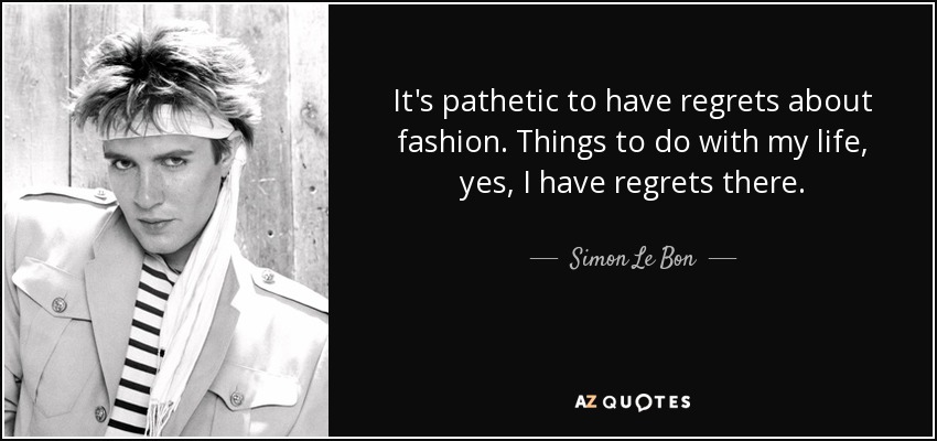 It's pathetic to have regrets about fashion. Things to do with my life, yes, I have regrets there. - Simon Le Bon