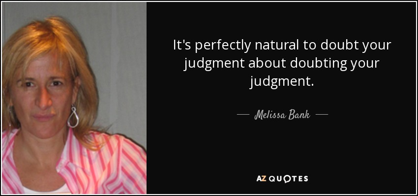 It's perfectly natural to doubt your judgment about doubting your judgment. - Melissa Bank