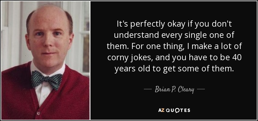 It's perfectly okay if you don't understand every single one of them. For one thing, I make a lot of corny jokes, and you have to be 40 years old to get some of them. - Brian P. Cleary