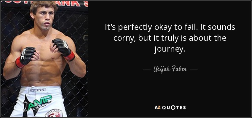 It's perfectly okay to fail. It sounds corny, but it truly is about the journey. - Urijah Faber