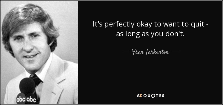 It's perfectly okay to want to quit - as long as you don't. - Fran Tarkenton