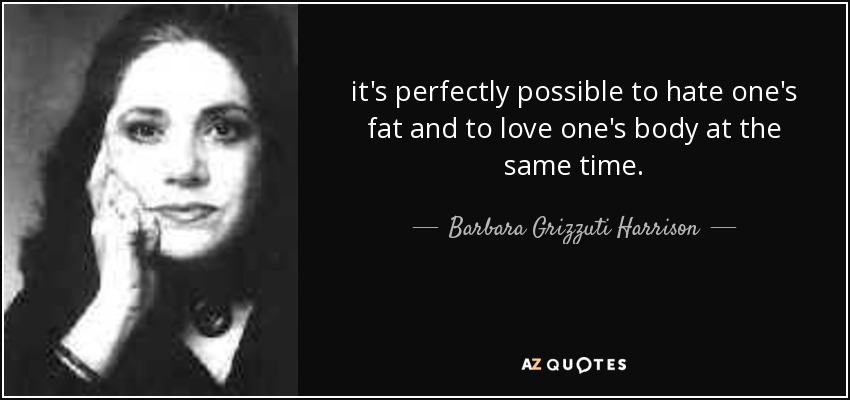 it's perfectly possible to hate one's fat and to love one's body at the same time. - Barbara Grizzuti Harrison