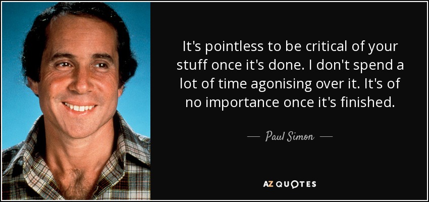 It's pointless to be critical of your stuff once it's done. I don't spend a lot of time agonising over it. It's of no importance once it's finished. - Paul Simon