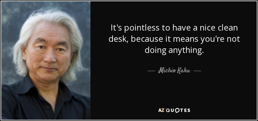It's pointless to have a nice clean desk, because it means you're not doing anything. - Michio Kaku