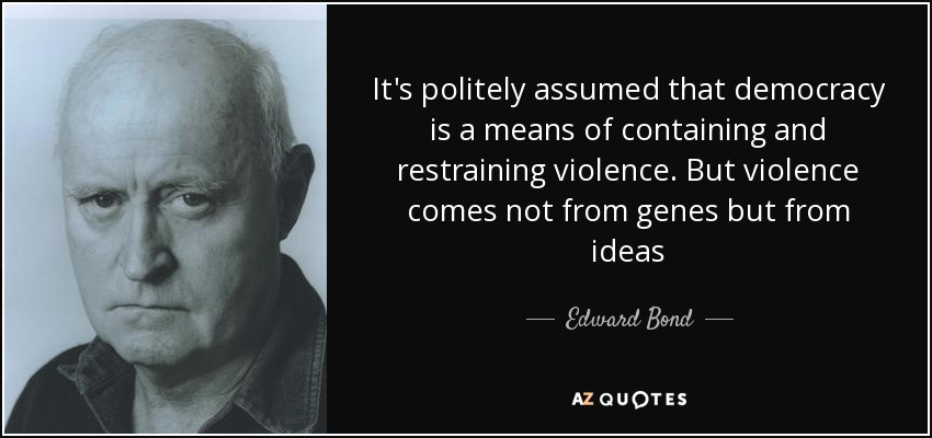 It's politely assumed that democracy is a means of containing and restraining violence. But violence comes not from genes but from ideas - Edward Bond