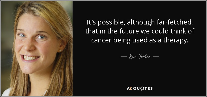 It's possible, although far-fetched, that in the future we could think of cancer being used as a therapy. - Eva Vertes