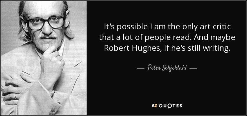 It's possible I am the only art critic that a lot of people read. And maybe Robert Hughes, if he's still writing. - Peter Schjeldahl