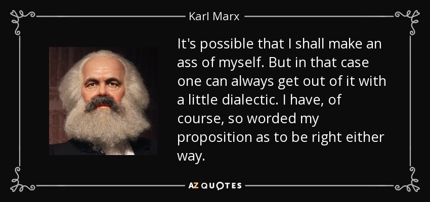 It's possible that I shall make an ass of myself. But in that case one can always get out of it with a little dialectic. I have, of course, so worded my proposition as to be right either way. - Karl Marx