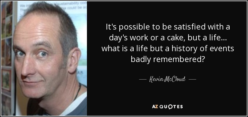 It's possible to be satisfied with a day's work or a cake, but a life... what is a life but a history of events badly remembered? - Kevin McCloud