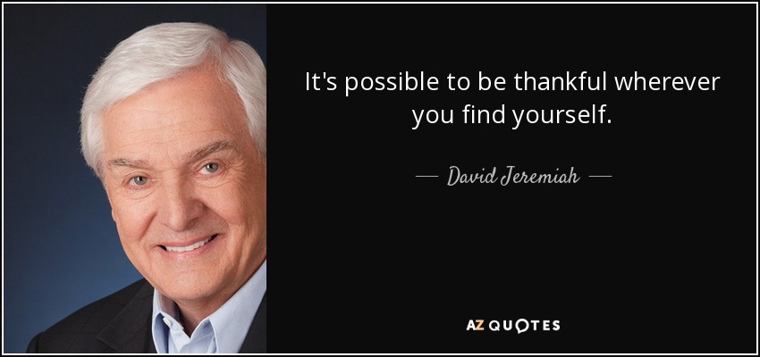 It's possible to be thankful wherever you find yourself. - David Jeremiah