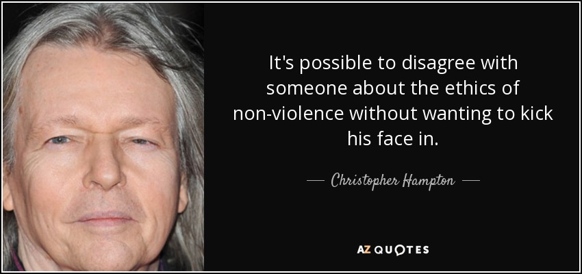 It's possible to disagree with someone about the ethics of non-violence without wanting to kick his face in. - Christopher Hampton