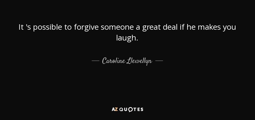 It 's possible to forgive someone a great deal if he makes you laugh. - Caroline Llewellyn