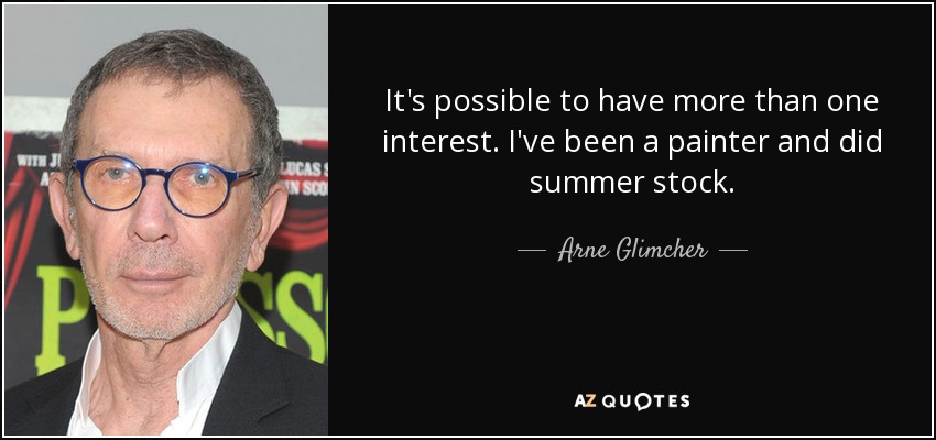 It's possible to have more than one interest. I've been a painter and did summer stock. - Arne Glimcher