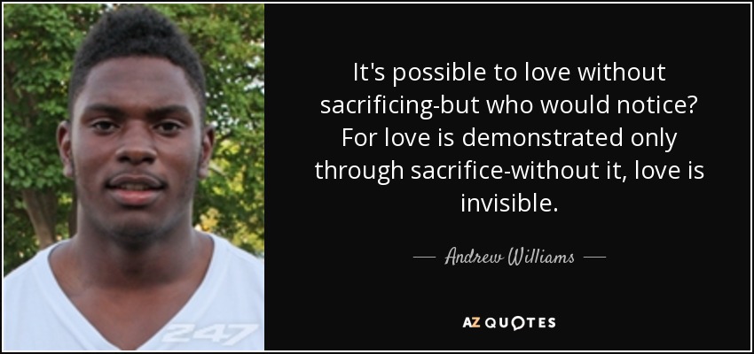It's possible to love without sacrificing-but who would notice? For love is demonstrated only through sacrifice-without it, love is invisible. - Andrew Williams