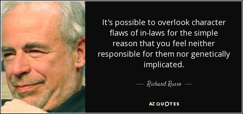 It's possible to overlook character flaws of in-laws for the simple reason that you feel neither responsible for them nor genetically implicated. - Richard Russo