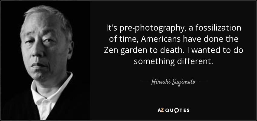It's pre-photography, a fossilization of time, Americans have done the Zen garden to death. I wanted to do something different. - Hiroshi Sugimoto