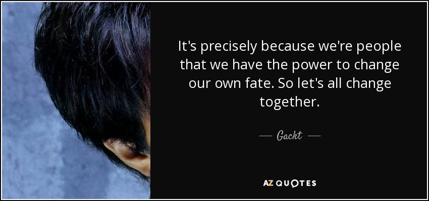 It's precisely because we're people that we have the power to change our own fate. So let's all change together. - Gackt