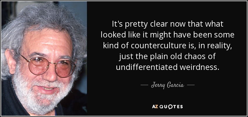 It's pretty clear now that what looked like it might have been some kind of counterculture is, in reality, just the plain old chaos of undifferentiated weirdness. - Jerry Garcia