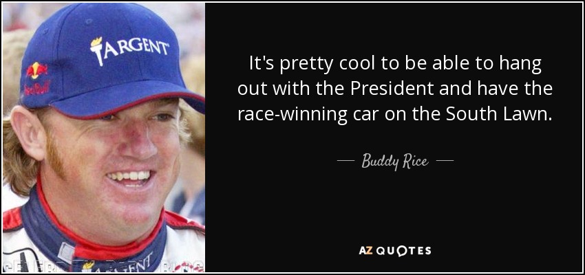 It's pretty cool to be able to hang out with the President and have the race-winning car on the South Lawn. - Buddy Rice