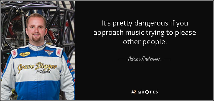 It's pretty dangerous if you approach music trying to please other people. - Adam Anderson