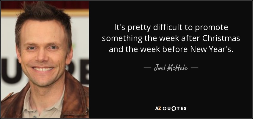 It's pretty difficult to promote something the week after Christmas and the week before New Year's. - Joel McHale