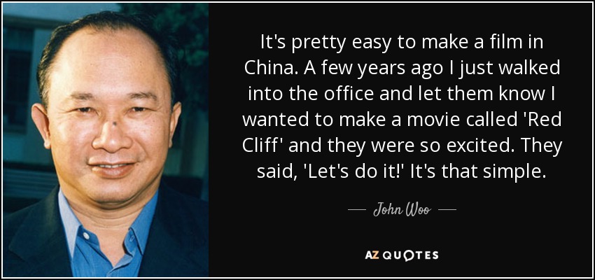 It's pretty easy to make a film in China. A few years ago I just walked into the office and let them know I wanted to make a movie called 'Red Cliff' and they were so excited. They said, 'Let's do it!' It's that simple. - John Woo