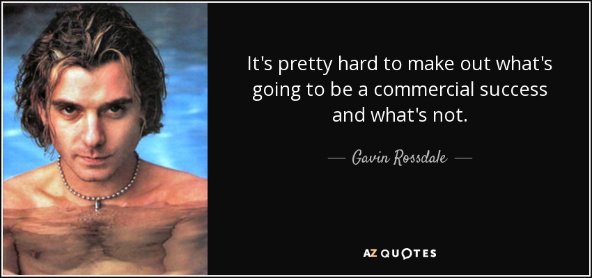 It's pretty hard to make out what's going to be a commercial success and what's not. - Gavin Rossdale