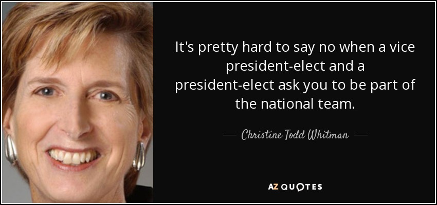 It's pretty hard to say no when a vice president-elect and a president-elect ask you to be part of the national team. - Christine Todd Whitman