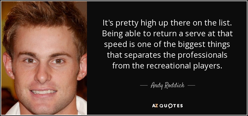 It's pretty high up there on the list. Being able to return a serve at that speed is one of the biggest things that separates the professionals from the recreational players. - Andy Roddick