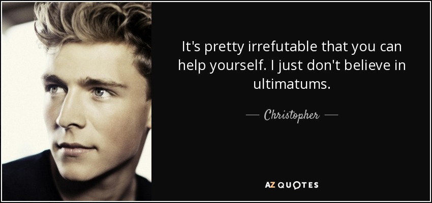 It's pretty irrefutable that you can help yourself. I just don't believe in ultimatums. - Christopher