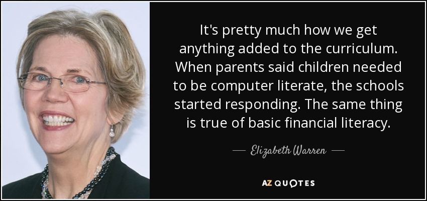 It's pretty much how we get anything added to the curriculum. When parents said children needed to be computer literate, the schools started responding. The same thing is true of basic financial literacy. - Elizabeth Warren