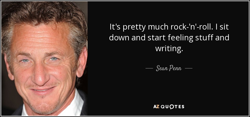 It's pretty much rock-'n'-roll. I sit down and start feeling stuff and writing. - Sean Penn
