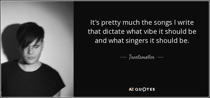 It's pretty much the songs I write that dictate what vibe it should be and what singers it should be. - Trentemøller