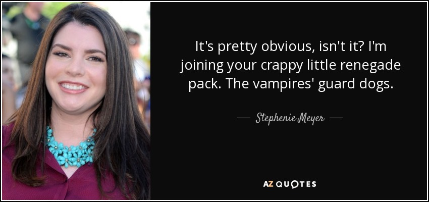 It's pretty obvious, isn't it? I'm joining your crappy little renegade pack. The vampires' guard dogs. - Stephenie Meyer