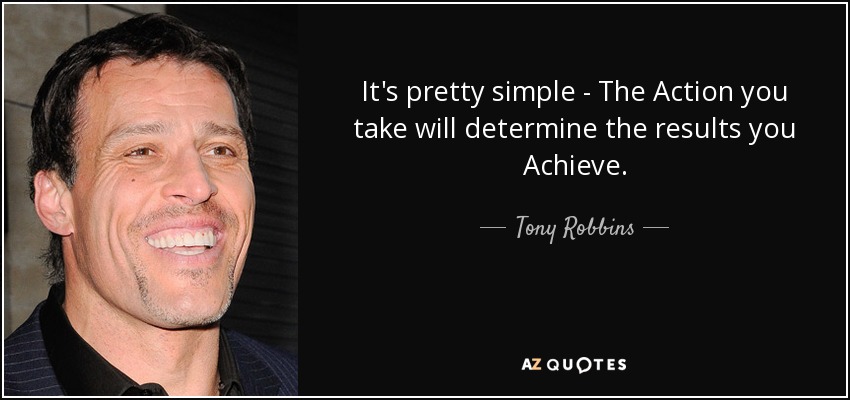 It's pretty simple - The Action you take will determine the results you Achieve. - Tony Robbins