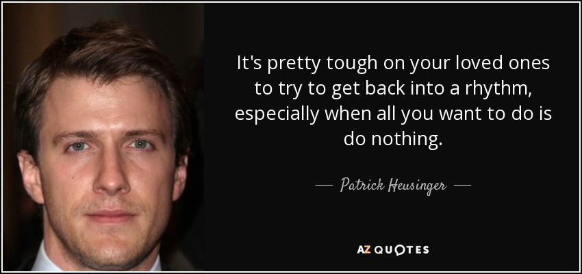 It's pretty tough on your loved ones to try to get back into a rhythm, especially when all you want to do is do nothing. - Patrick Heusinger