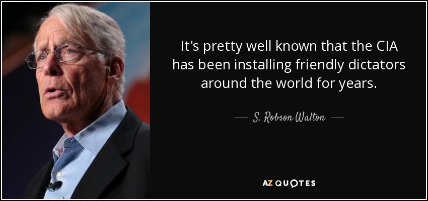 It's pretty well known that the CIA has been installing friendly dictators around the world for years. - S. Robson Walton