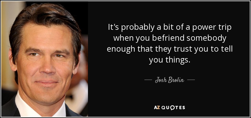 It's probably a bit of a power trip when you befriend somebody enough that they trust you to tell you things. - Josh Brolin