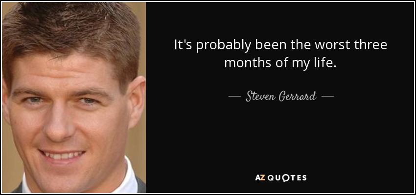 It's probably been the worst three months of my life. - Steven Gerrard